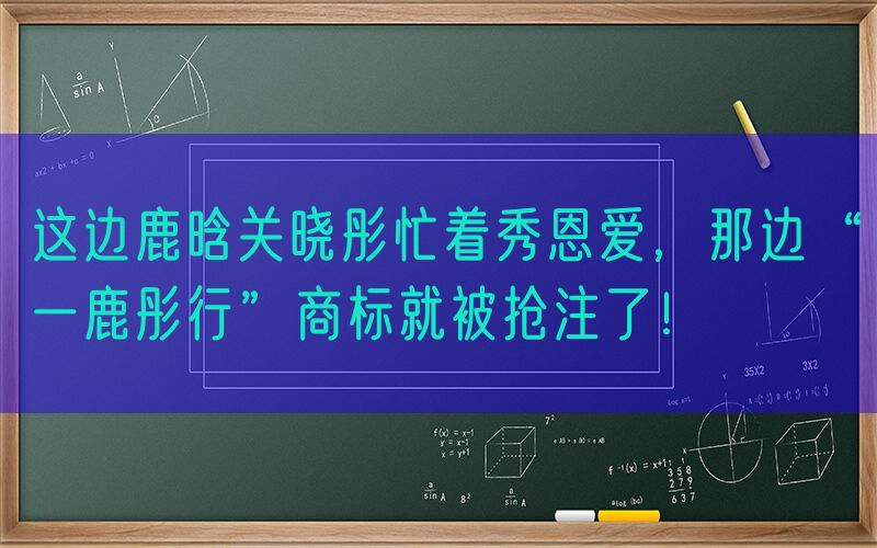 这边鹿晗关晓彤忙着秀恩爱，那边“一鹿彤行”商标就被抢注了！