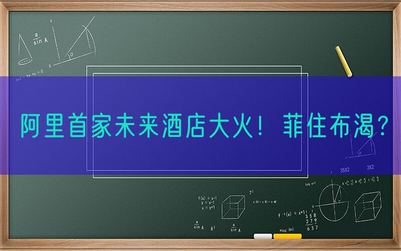 阿里首家未来酒店大火！菲住布渴？