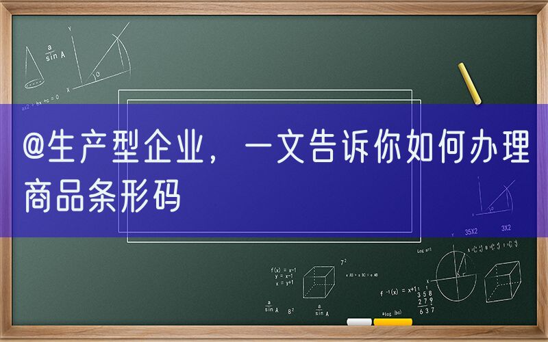 @生产型企业，一文告诉你如何办理商品条形码