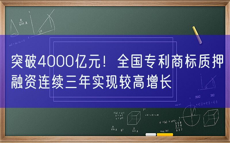 突破4000亿元！全国专利商标质押融资连续三年实现较高增长