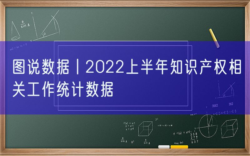 图说数据丨2022上半年知识产权相关工作统计数据
