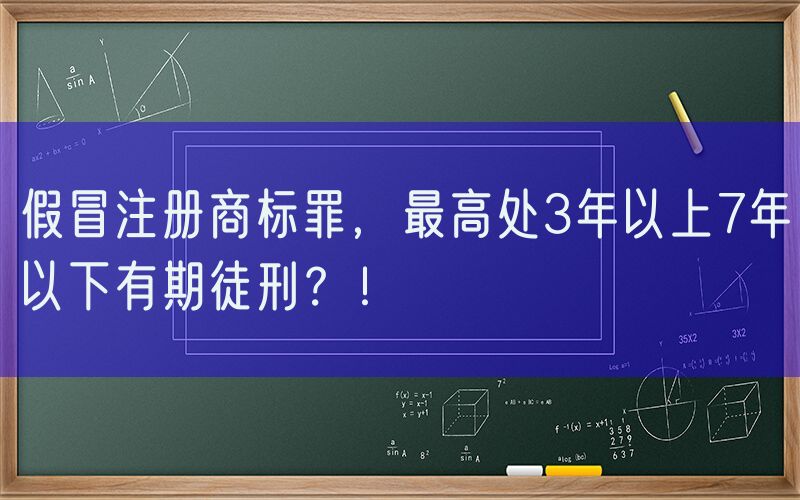 假冒注册商标罪，最高处3年以上7年以下有期徒刑？！