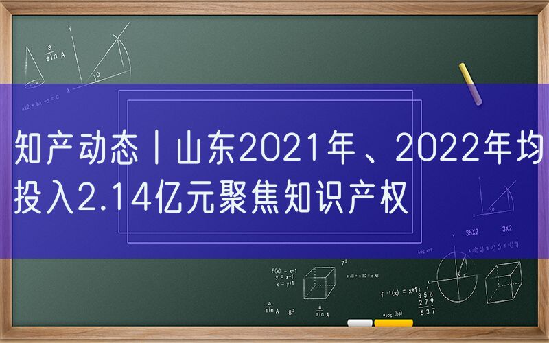 知产动态丨山东2021年、2022年均投入2.14亿元聚焦知识产权