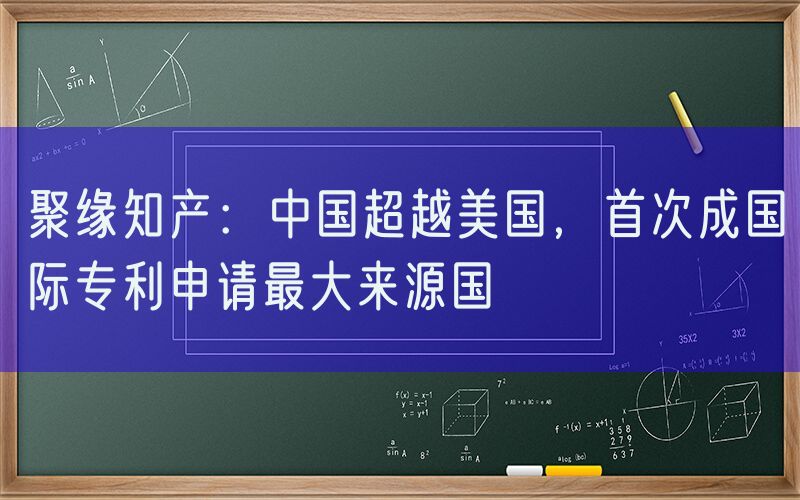 聚缘知产：中国超越美国，首次成国际专利申请最大来源国