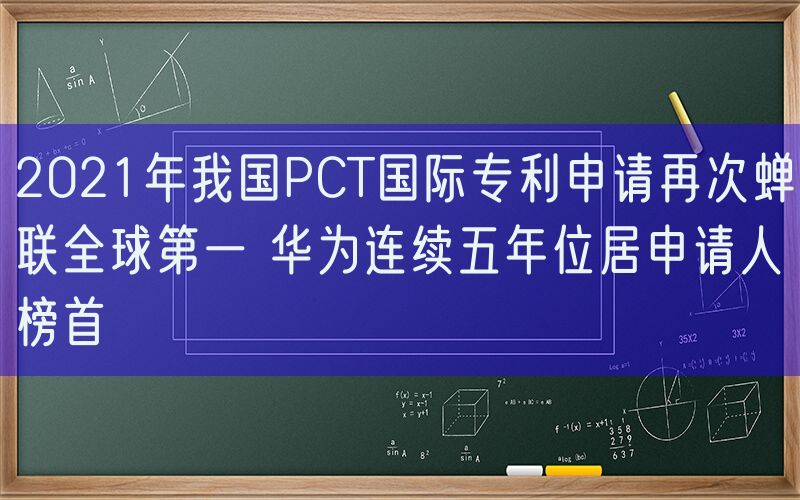 2021年我国PCT国际专利申请再次蝉联全球第一 华为连续五年位居申请人榜首