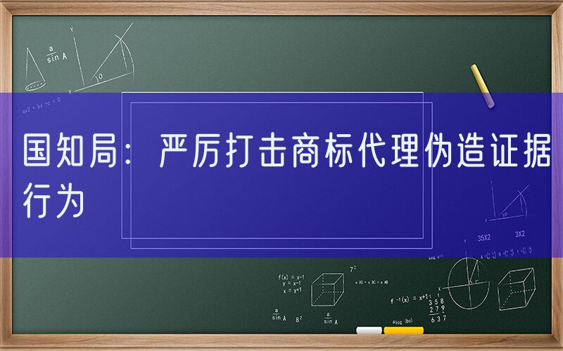 国知局：严厉打击商标代理伪造证据行为