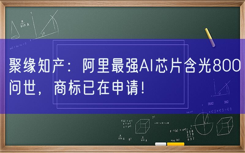 聚缘知产：阿里最强AI芯片含光800问世，商标已在申请！