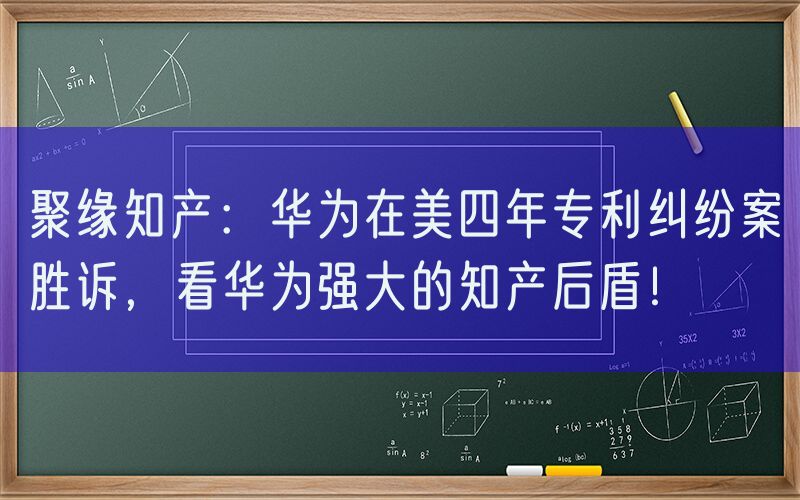 聚缘知产：华为在美四年专利纠纷案胜诉，看华为强大的知产后盾！