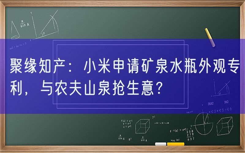 聚缘知产：小米申请矿泉水瓶外观专利，与农夫山泉抢生意？