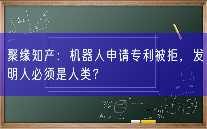 聚缘知产：机器人申请专利被拒，发明人必须是人类？