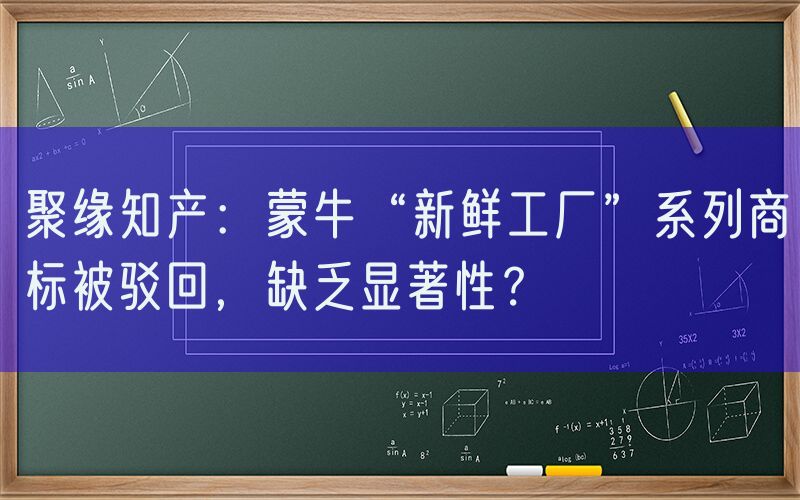 聚缘知产：蒙牛“新鲜工厂”系列商标被驳回，缺乏显著性？