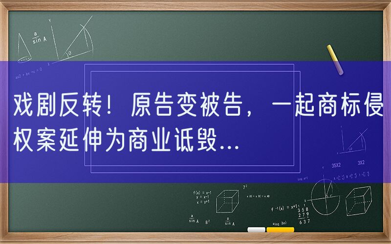 戏剧反转！原告变被告，一起商标侵权案延伸为商业诋毁...