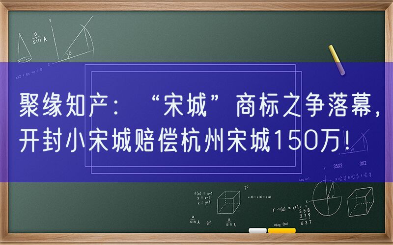 聚缘知产：“宋城”商标之争落幕，开封小宋城赔偿杭州宋城150万！