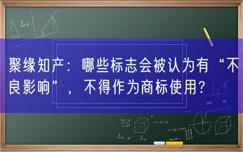 聚缘知产：哪些标志会被认为有“不良影响”，不得作为商标使用？