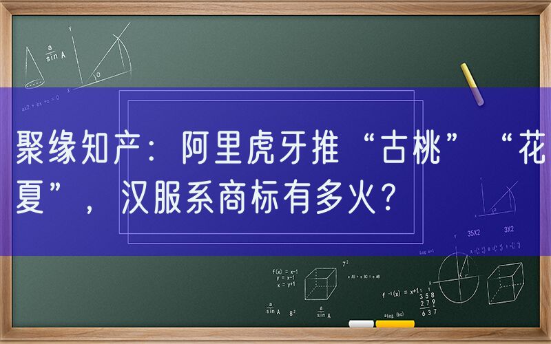 聚缘知产：阿里虎牙推“古桃”“花夏”，汉服系商标有多火？
