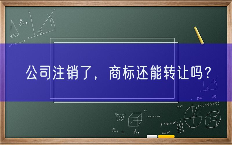 公司注销了，商标还能转让吗？