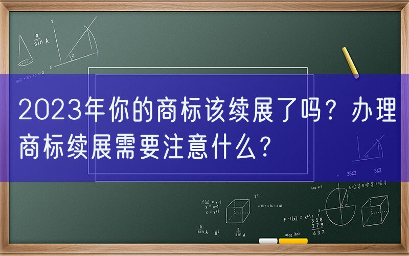 2023年你的商标该续展了吗？办理商标续展需要注意什么？