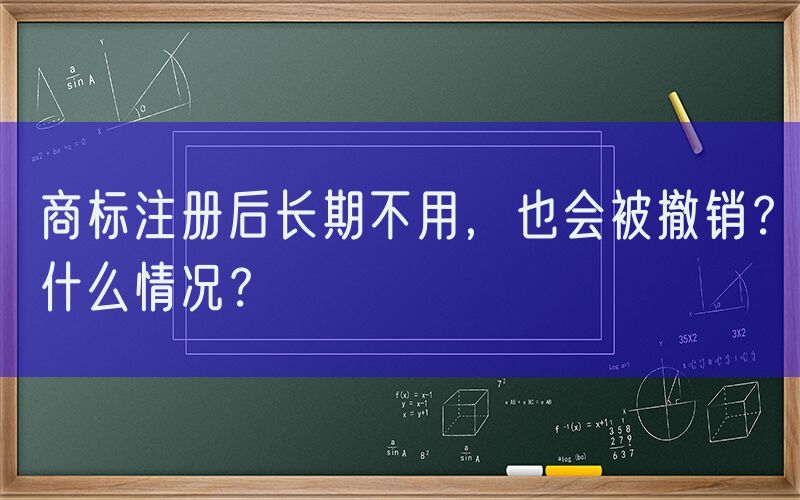 商标注册后长期不用，也会被撤销？什么情况？