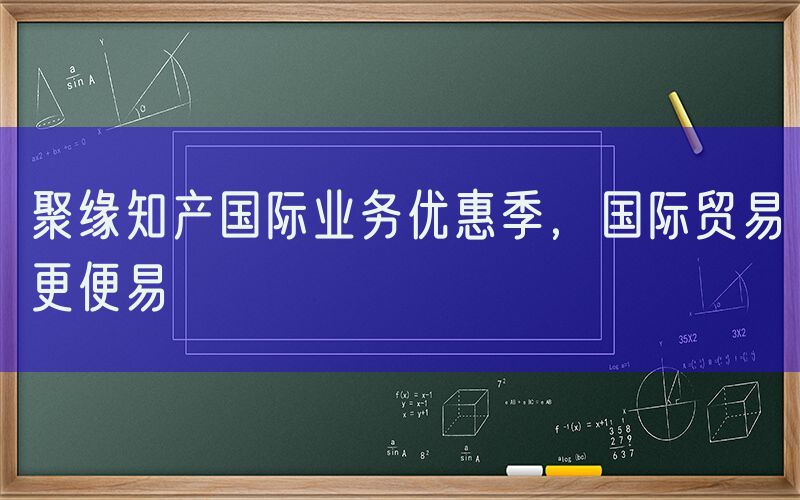 聚缘知产国际业务优惠季，国际贸易更便易
