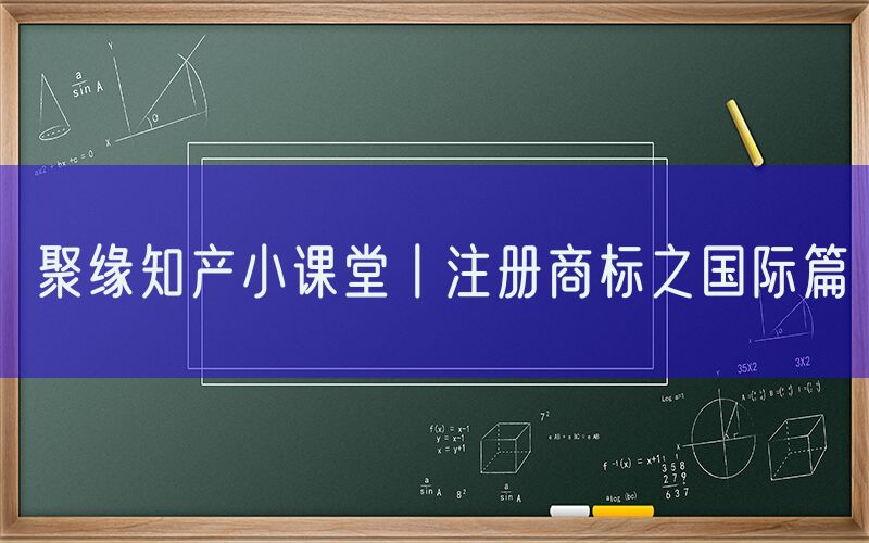  聚缘知产小课堂丨注册商标之国际篇