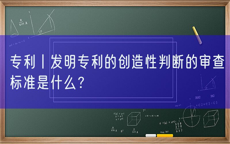 专利丨发明专利的创造性判断的审查标准是什么？