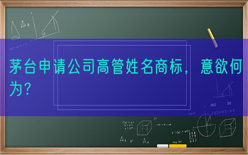 茅台申请公司高管姓名商标，意欲何为？
