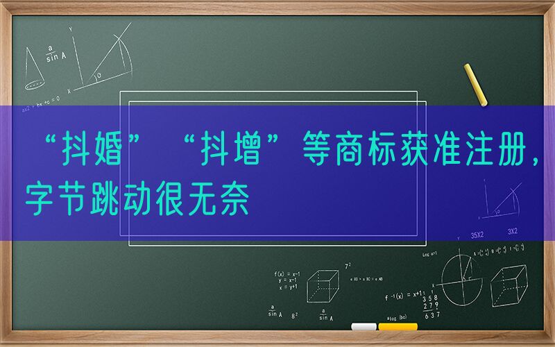 “抖婚”“抖增”等商标获准注册，字节跳动很无奈