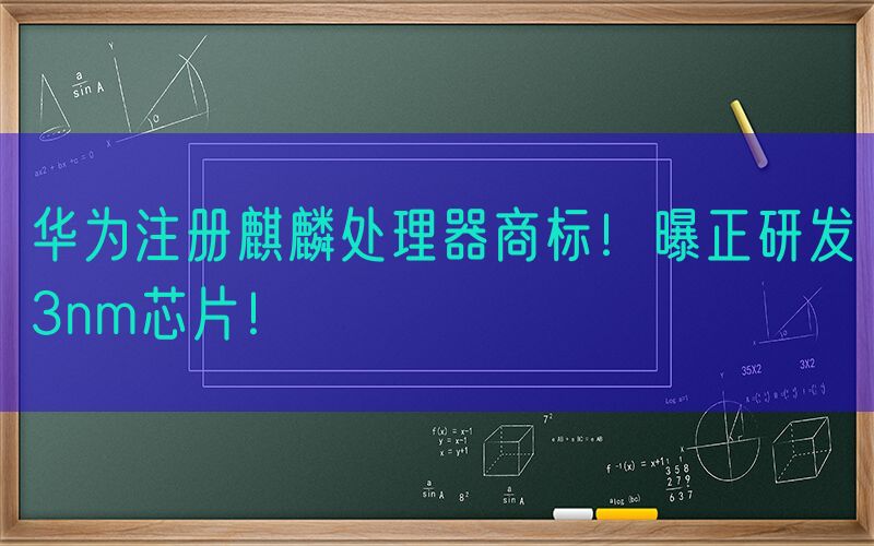 华为注册麒麟处理器商标！曝正研发3nm芯片！
