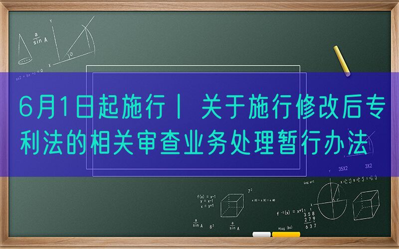 6月1日起施行丨 关于施行修改后专利法的相关审查业务处理暂行办法