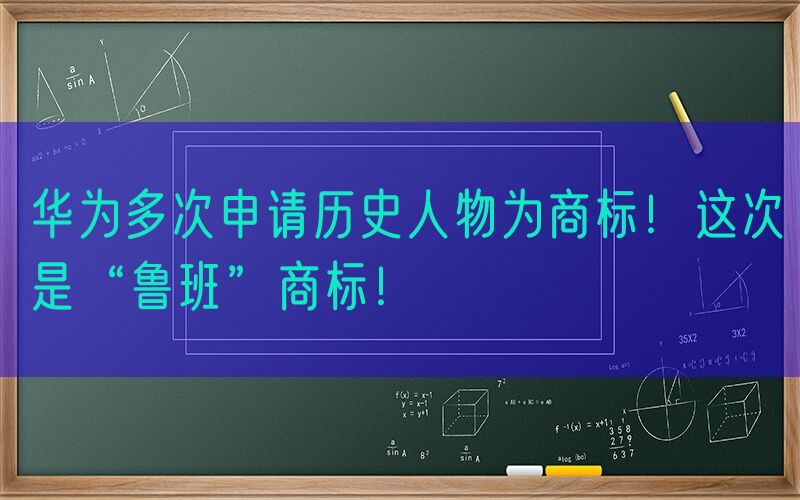 华为多次申请历史人物为商标！这次是“鲁班”商标！
