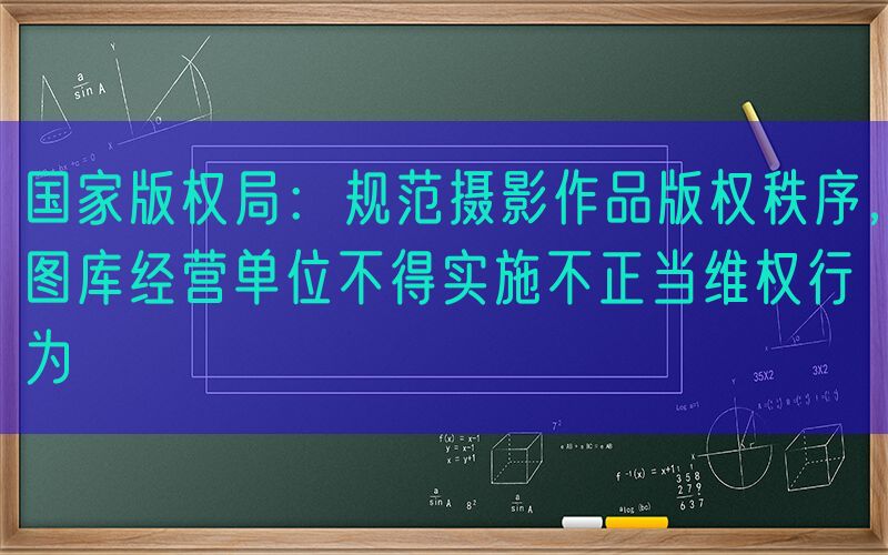 国家版权局：规范摄影作品版权秩序，图库经营单位不得实施不正当维权行为