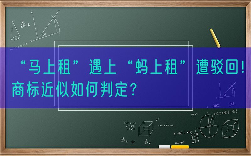 “马上租”遇上“蚂上租”遭驳回！商标近似如何判定？