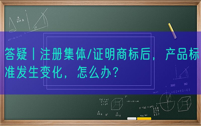 答疑丨注册集体/证明商标后，产品标准发生变化，怎么办？