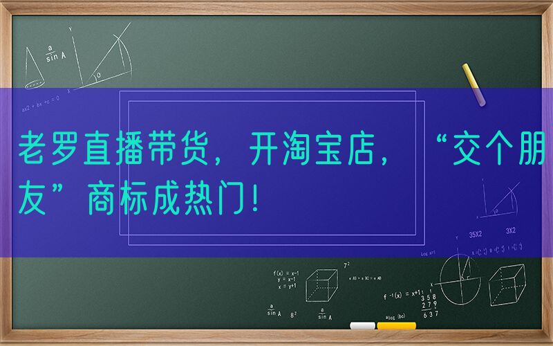 老罗直播带货，开淘宝店，“交个朋友”商标成热门！