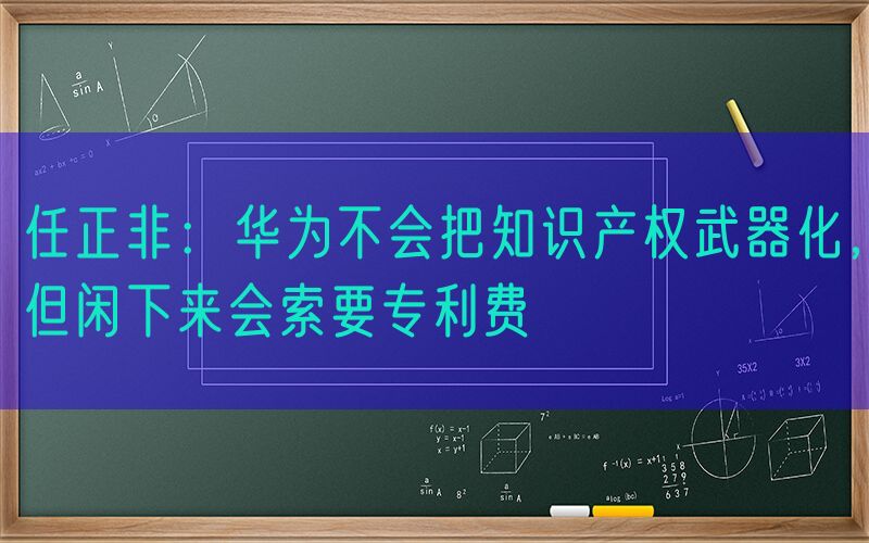 任正非：华为不会把知识产权武器化，但闲下来会索要专利费