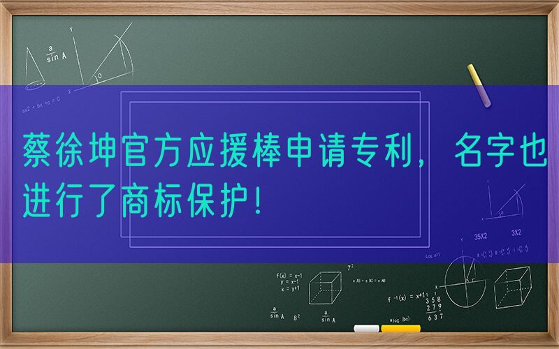 蔡徐坤官方应援棒申请专利，名字也进行了商标保护！