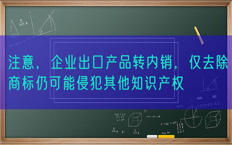 注意，企业出口产品转内销，仅去除商标仍可能侵犯其他知识产权