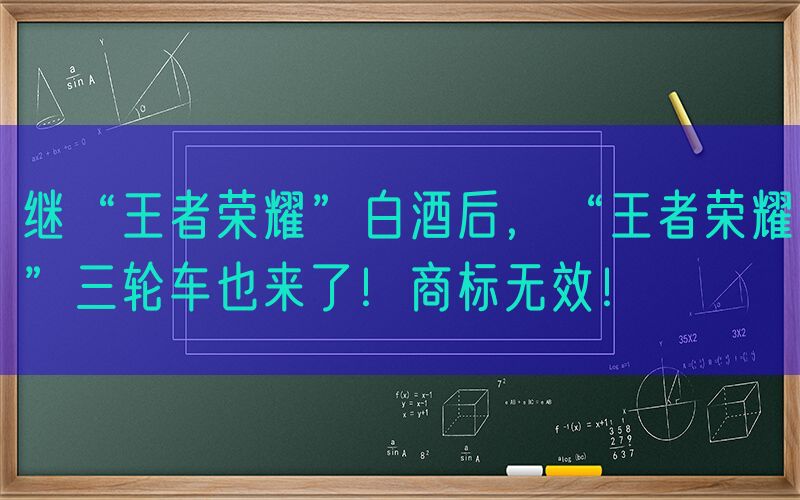 继“王者荣耀”白酒后，“王者荣耀”三轮车也来了！商标无效！