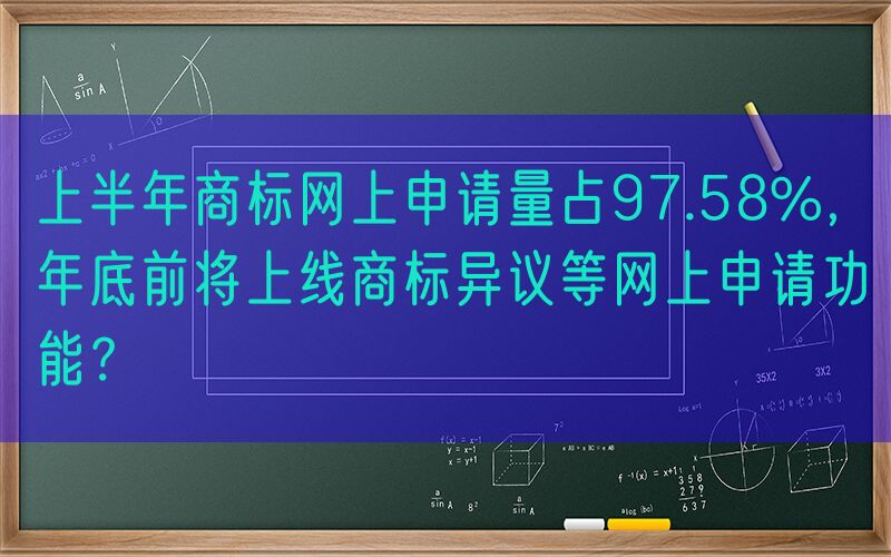 上半年商标网上申请量占97.58%，年底前将上线商标异议等网上申请功能？