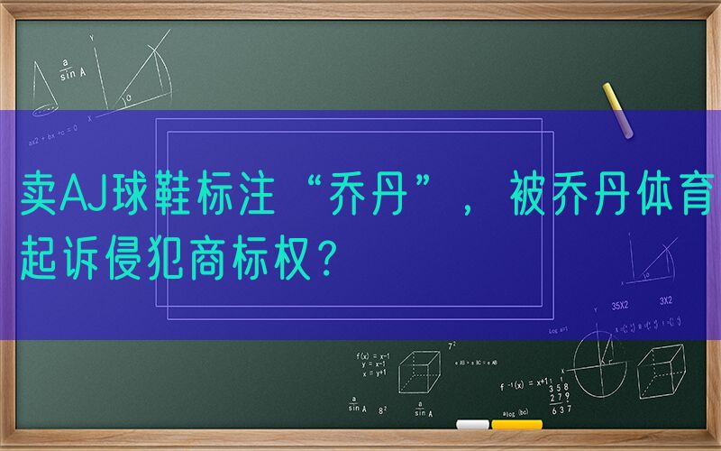 卖AJ球鞋标注“乔丹”，被乔丹体育起诉侵犯商标权？