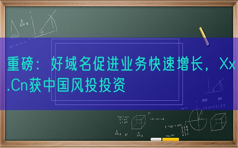 重磅：好域名促进业务快速增长，Xx.Cn获中国风投投资
