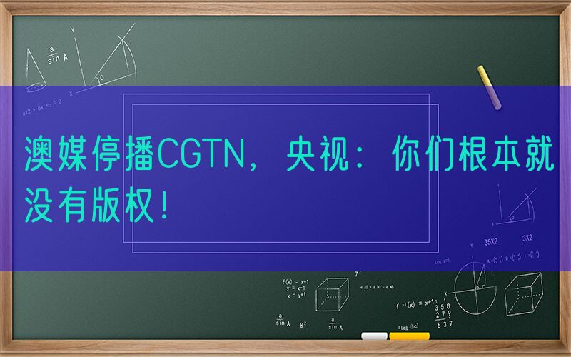 澳媒停播CGTN，央视：你们根本就没有版权！