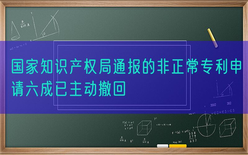 国家知识产权局通报的非正常专利申请六成已主动撤回