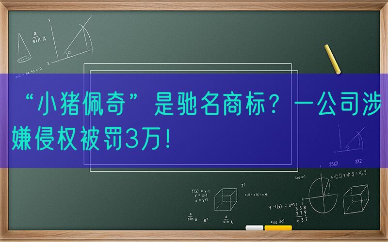 “小猪佩奇”是驰名商标？一公司涉嫌侵权被罚3万！