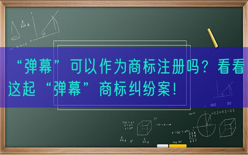 “弹幕”可以作为商标注册吗？看看这起“弹幕”商标纠纷案！