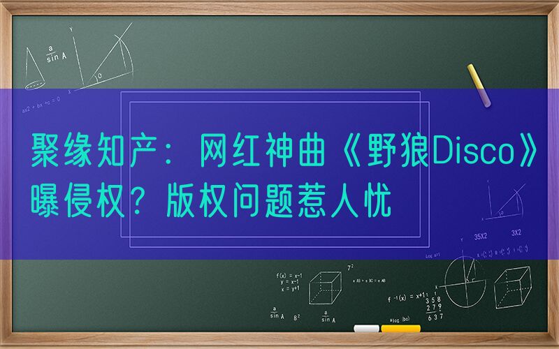 聚缘知产：网红神曲《野狼Disco》曝侵权？版权问题惹人忧