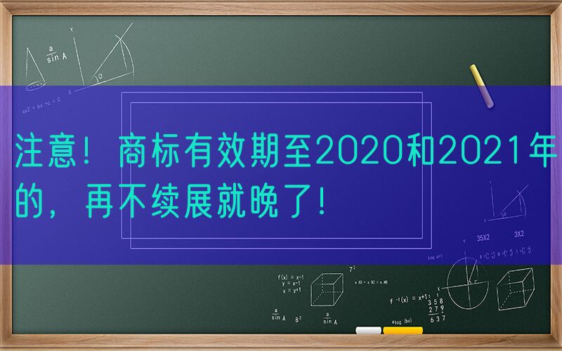 注意！商标有效期至2020和2021年的，再不续展就晚了！