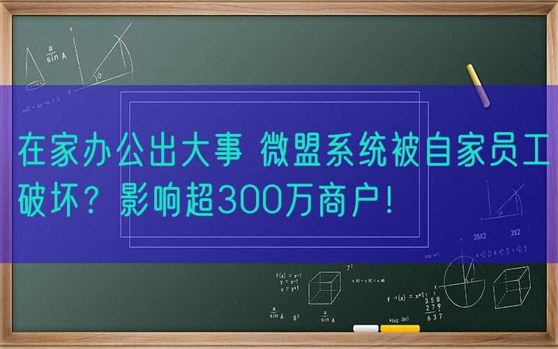在家办公出大事 微盟系统被自家员工破坏？影响超300万商户！