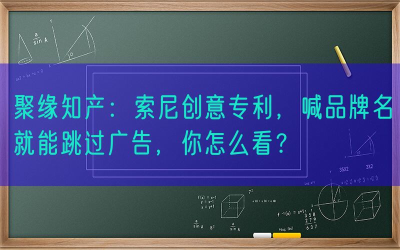 聚缘知产：索尼创意专利，喊品牌名就能跳过广告，你怎么看？
