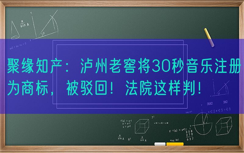 聚缘知产：泸州老窖将30秒音乐注册为商标，被驳回！法院这样判！